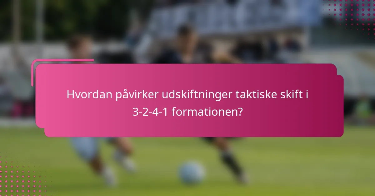 Hvordan påvirker udskiftninger taktiske skift i 3-2-4-1 formationen?